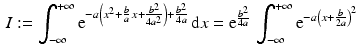 $$\begin{aligned}\displaystyle I:=\int_{-\infty}^{+\infty}\mathrm{e}^{-a\left(x^{2}+\frac{b}{a}\,x+\frac{b^{2}}{4a^{2}}\right)+\frac{b^{2}}{4a}}\,\mathrm{d}x=\mathrm{e}^{\frac{b^{2}}{4a}}\,\int_{-\infty}^{+\infty}\mathrm{e}^{-a\left(x+\frac{b}{2a}\right)^{2}}\end{aligned}$$