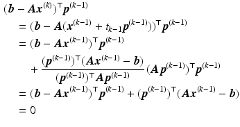 $$\begin{aligned}\displaystyle&\displaystyle(\boldsymbol{b}-\boldsymbol{A}\boldsymbol{x}^{(k)})^{\top}\boldsymbol{p}^{(k-1)}\\ \displaystyle&\displaystyle\quad=(\boldsymbol{b}-\boldsymbol{A}(\boldsymbol{x}^{(k-1)}+t_{k-1}\boldsymbol{p}^{(k-1)}))^{\top}\boldsymbol{p}^{(k-1)}\\ \displaystyle&\displaystyle\quad=(\boldsymbol{b}-\boldsymbol{A}\boldsymbol{x}^{(k-1)})^{\top}\boldsymbol{p}^{(k-1)}\\ \displaystyle&\displaystyle\quad\quad+\frac{(\boldsymbol{p}^{(k-1)})^{\top}(\boldsymbol{A}\boldsymbol{x}^{(k-1)}-\boldsymbol{b})}{({\boldsymbol{p}}^{(k-1)})^{\top}\boldsymbol{A}{\boldsymbol{p}}^{(k-1)}}\,(\boldsymbol{A}\boldsymbol{p}^{(k-1)})^{\top}\boldsymbol{p}^{(k-1)}\\ \displaystyle&\displaystyle\quad=(\boldsymbol{b}-\boldsymbol{A}\boldsymbol{x}^{(k-1)})^{\top}\boldsymbol{p}^{(k-1)}+(\boldsymbol{p}^{(k-1)})^{\top}(\boldsymbol{A}\boldsymbol{x}^{(k-1)}-\boldsymbol{b})\\ \displaystyle&\displaystyle\quad=0\end{aligned}$$