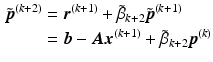 $$\begin{aligned}\displaystyle\tilde{\boldsymbol{p}}^{(k+2)}&\displaystyle=\boldsymbol{r}^{(k+1)}+\tilde{\beta}_{k+2}\tilde{\boldsymbol{p}}^{(k+1)}\\ \displaystyle&\displaystyle=\boldsymbol{b}-\boldsymbol{A}\boldsymbol{x}^{(k+1)}+\tilde{\beta}_{k+2}\boldsymbol{p}^{(k)}\end{aligned}$$