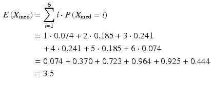 $$\begin{aligned}\displaystyle E\left(X_{\text{med}}\right)&\displaystyle=\sum_{i=1}^{6}i\cdot P\left(X_{\text{med}}=i\right)\\ \displaystyle&\displaystyle=1\cdot 0.074+2\cdot 0.185+3\cdot 0.241\\ \displaystyle&\displaystyle\quad+4\cdot 0.241+5\cdot 0.185+6\cdot 0.074\\ \displaystyle&\displaystyle=0.074+0.370+0.723+0.964+0.925+0.444\\ \displaystyle&\displaystyle=3.5\end{aligned}$$