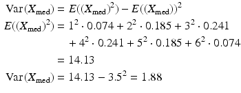 $$\begin{aligned}\displaystyle\mathrm{Var}\left(X_{\text{med}}\right)&\displaystyle=E(\left(X_{\text{med}}\right)^{2})-E(\left(X_{\text{med}}\right))^{2}\\ \displaystyle E(\left(X_{\text{med}}\right)^{2})&\displaystyle=1^{2}\cdot 0.074+2^{2}\cdot 0.185+3^{2}\cdot 0.241\\ \displaystyle&\displaystyle\quad+4^{2}\cdot 0.241+5^{2}\cdot 0.185+6^{2}\cdot 0.074\\ \displaystyle&\displaystyle=14.13\\ \displaystyle\mathrm{Var}\left(X_{\text{med}}\right)&\displaystyle=14.13-3.5^{2}=1.88\end{aligned}$$