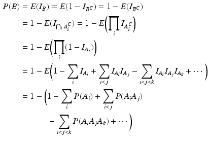 $$\begin{aligned}\displaystyle P(B)&\displaystyle=E(I_{B})=E(1-I_{B^{C}})=1-E(I_{B^{C}})\\ \displaystyle&\displaystyle=1-E(I_{\bigcap_{i}A_{i}^{C}})=1-E\biggl(\prod_{i}I_{A_{i}^{C}}\biggr)\\ \displaystyle&\displaystyle=1-E\biggl(\prod_{i}(1-I_{A_{i}})\biggr)\\ \displaystyle&\displaystyle=1-E\biggl(1-\sum_{i}I_{A_{i}}+\sum_{i<j}I_{A_{i}}I_{A_{j}}-\sum_{i<j<k}I_{A_{i}}I_{A_{j}}I_{A_{k}}+\cdots\biggr)\\ \displaystyle&\displaystyle=1-\biggl(1-\sum_{i}P(A_{i})+\sum_{i<j}P(A_{i}A_{j})\\ \displaystyle&\displaystyle\hphantom{{}=1-\biggl({}}-\sum_{i<j<k}P(A_{i}A_{j}A_{k})+\cdots\biggr)\end{aligned}$$