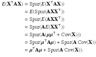 $$\begin{aligned}\displaystyle E(\mathbf{X}^{\top}\mathbf{AX})&\displaystyle=\text{Spur}({E}(\mathbf{X}^{\top}\mathbf{AX}))\\ \displaystyle&\displaystyle=E(\text{Spur}(\mathbf{AXX}^{\top}))\\ \displaystyle&\displaystyle=\text{Spur}(E(\mathbf{AXX}^{\top}))\\ \displaystyle&\displaystyle=\text{Spur}(\mathbf{A}E(\mathbf{XX}^{\top}))\\ \displaystyle&\displaystyle=\text{Spur}(\mathbf{A}(\boldsymbol{\mu}\boldsymbol{\mu}^{\top}+\mathop{\mathrm{Cov}}(\mathbf{X})))\\ \displaystyle&\displaystyle=\text{Spur}(\boldsymbol{\mu}^{\top}\mathbf{A}\boldsymbol{\mu})+\text{Spur}(\mathbf{A}\mathop{\mathrm{Cov}}(\mathbf{X}))\\ \displaystyle&\displaystyle=\boldsymbol{\mu}^{\top}\mathbf{A}\boldsymbol{\mu}+\text{Spur}(\mathbf{A}\mathop{\mathrm{Cov}}(\mathbf{X})).\end{aligned}$$