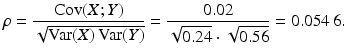 $$\displaystyle\rho=\frac{\mathop{\mathrm{Cov}}(X;Y)}{\sqrt{\mathop{\mathrm{Var}}(X)\mathop{\mathrm{Var}}(Y)}}=\frac{0.02}{\sqrt{0.24}\cdot\sqrt{0.56}}=0.054\,6.$$