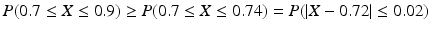 $$\displaystyle P(0.7 \leq X \leq 0.9)\geq P(0.7 \leq X \leq 0.74)=P(|X - 0.72| \leq 0.02)$$