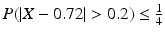 $$P(|X-0.72|> 0.2)\leq\frac{1}{4}$$