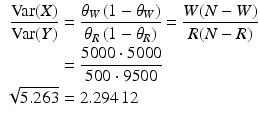 $$\begin{aligned}\displaystyle\frac{\mathrm{Var}(X)}{\mathrm{Var}(Y)}&\displaystyle=\frac{\theta_{W}\left(1-\theta_{W}\right)}{\theta_{R}\left(1-\theta_{R}\right)}=\frac{W(N-W)}{R(N-R)}\\ \displaystyle&\displaystyle=\frac{5000\cdot 5000}{500\cdot 9500}\\ \displaystyle\sqrt{5.263}&\displaystyle=2.294\,12\end{aligned}$$