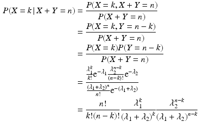 $$\begin{aligned}\displaystyle P(X=k\,|\,X+Y=n)&\displaystyle=\frac{P(X=k,X+Y=n)}{P(X+Y=n)}\\ \displaystyle&\displaystyle=\frac{P(X=k,Y=n-k)}{P(X+Y=n)}\\ \displaystyle&\displaystyle=\frac{P(X=k)P(Y=n-k)}{P(X+Y=n)}\\ \displaystyle&\displaystyle=\frac{\frac{\lambda_{1}^{k}}{k!}\mathrm{e}^{-\lambda_{1}}\frac{\lambda_{2}^{n-k}}{(n-k)!}\mathrm{e}^{-\lambda_{2}}}{\frac{\left(\lambda_{1}+\lambda_{2}\right)^{n}}{n!}\mathrm{e}^{-\left(\lambda_{1}+\lambda_{2}\right)}}\\ \displaystyle&\displaystyle=\frac{n!}{k!(n-k)!}\frac{\lambda_{1}^{k}}{\left(\lambda_{1}+\lambda_{2}\right)^{k}}\frac{\lambda_{2}^{n-k}}{\left(\lambda_{1}+\lambda_{2}\right)^{n-k}}\end{aligned}$$