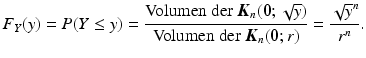 $$\displaystyle F_{Y}(y)=P(Y\leq y)=\frac{\text{Volumen der }\boldsymbol{K}_{n}(\boldsymbol{0};\sqrt{y})}{\text{Volumen der }\boldsymbol{K}_{n}(\boldsymbol{0};r)}=\frac{\sqrt{y}^{n}}{r^{n}}.$$