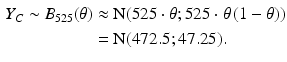 $$\begin{aligned}\displaystyle Y_{C}\sim B_{525}(\theta)&\displaystyle\approx\mathrm{N}(525\cdot\theta;525\cdot\theta\left(1-\theta)\right)\\ \displaystyle&\displaystyle=\mathrm{N}(472.5;47.25).\end{aligned}$$