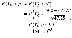 $$\begin{aligned}\displaystyle P\left(Y_{C}> p\right)&\displaystyle\approx P\left(Y_{C}^{\ast}> p^{\ast}\right)\\ \displaystyle&\displaystyle=P\left(Y_{C}^{\ast}> \frac{500-472.5}{\sqrt{47.25}}\right)\\ \displaystyle&\displaystyle=P\left(Y_{C}^{\ast}> 4.001\right)\\ \displaystyle&\displaystyle=3.154\cdot 10^{-5}\end{aligned}$$