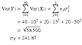 $$\begin{aligned}\displaystyle\mathrm{Var}(Y)&\displaystyle=\sum_{i=1}^{80}\mathrm{Var}\left(X_{i}\right)=\sum_{j=1}^{3}n_{j}\sigma_{j}^{2}\\ \displaystyle&\displaystyle=40\cdot 10^{2}+20\cdot 15^{2}+20\cdot 50^{2}\\ \displaystyle&\displaystyle=\sqrt{58\,500}\\ \displaystyle\sigma_{Y}&\displaystyle=241.87\end{aligned}$$