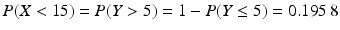 $$P(X<15)=P(Y> 5)=1-P(Y\leq 5)=0.195\,8$$