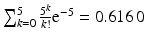 $$\sum_{k=0}^{5}\frac{5^{k}}{k!}\mathrm{e}^{-5}=0.616\,0$$