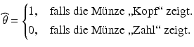 $$\displaystyle\widehat{\theta}=\begin{cases}1,&\text{falls die M{\"u}nze ,,Kopf`` zeigt.}\\ 0,&\text{falls die M{\"u}nze ,,Zahl`` zeigt.}\end{cases}$$