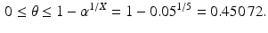 $$\begin{aligned}\displaystyle 0\leq\theta\leq 1-\alpha^{1/X}=1-0.05^{1/5}=0.450\,72.\end{aligned}$$