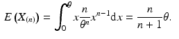 $$\begin{aligned}\displaystyle E\left(X_{(n)}\right)&\displaystyle=\int_{0}^{\theta}x\frac{n}{\theta^{n}}x^{n-1}\mathrm{d}x=\frac{n}{n+1}\theta.\end{aligned}$$