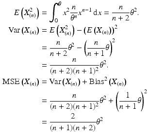 $$\begin{aligned}\displaystyle E\left(X_{(n)}^{2}\right)&\displaystyle=\int_{0}^{\theta}x^{2}\frac{n}{\theta^{n}}x^{n-1}\,\mathrm{d}x=\frac{n}{n+2}\theta^{2}.\\ \displaystyle\mathrm{Var}\left(X_{(n)}\right)&\displaystyle=E\left(X_{(n)}^{2}\right)-\left(E\left(X_{(n)}\right)\right)^{2}\\ \displaystyle&\displaystyle=\frac{n}{n+2}\theta^{2}-\left(\frac{n}{n+1}\theta\right)^{2}\\ \displaystyle&\displaystyle=\frac{n}{(n+2)(n+1)^{2}}\theta^{2}.\\ \displaystyle\text{MSE}\left(X_{(n)}\right)&\displaystyle=\mathrm{Var}\left(X_{(n)}\right)+\text{Bias}^{2}\left(X_{(n)}\right)\\ \displaystyle&\displaystyle=\frac{n}{(n+2)(n+1)^{2}}\theta^{2}+\left(\frac{1}{n+1}\theta\right)^{2}\\ \displaystyle&\displaystyle=\frac{2}{(n+1)(n+2)}\theta^{2}\end{aligned}$$