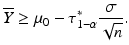 $$\displaystyle\overline{Y}\geq\mu_{0}-\tau_{1-\alpha}^{\ast}\frac{\sigma}{\sqrt{n}}.$$