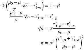 $$\begin{aligned}\displaystyle\Phi\left(\frac{\mu_{0}-\mu}{\sigma}\sqrt{n}-\tau_{1-\alpha}^{\ast}\right)&\displaystyle=1-\beta\\ \displaystyle\frac{\mu_{0}-\mu}{\sigma}\sqrt{n}-\tau_{1-\alpha}^{\ast}&\displaystyle=\tau_{1-\beta}^{\ast}\\ \displaystyle\sqrt{n}&\displaystyle=\sigma\frac{\tau_{1-\beta}^{\ast}+\tau_{1-\alpha}^{\ast}}{\mu_{0}-\mu}\\ \displaystyle n&\displaystyle=\sigma^{2}\left(\frac{\tau_{1-\beta}^{\ast}+\tau_{1-\alpha}^{\ast}}{\mu_{0}-\mu}\right)^{2}\end{aligned}$$