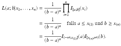 $$\begin{aligned}\displaystyle L(a;b|x_{1},\dots,x_{n})&\displaystyle=\frac{1}{(b-a)^{n}}\prod_{i=1}^{n}I_{[a,b]}(x_{i})\\ \displaystyle&\displaystyle=\frac{1}{(b-a)^{n}}\quad\text{falls }a\leq x_{(1)}\text{ und }b\geq x_{(n)}\\ \displaystyle&\displaystyle=\frac{1}{(b-a)^{n}}I_{(-\infty,x_{(1)}]}(a)I_{[x_{(n)},\infty)}(b).\end{aligned}$$