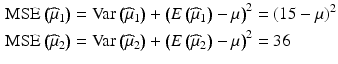 $$\begin{aligned}\displaystyle\mathrm{MSE}\left(\widehat{\mu}_{1}\right)&\displaystyle=\mathrm{Var}\left(\widehat{\mu}_{1}\right)+\left(E\left(\widehat{\mu}_{1}\right)-\mu\right)^{2}=(15-\mu)^{2}\\ \displaystyle\mathrm{MSE}\left(\widehat{\mu}_{2}\right)&\displaystyle=\mathrm{Var}\left(\widehat{\mu}_{2}\right)+\left(E\left(\widehat{\mu}_{2}\right)-\mu\right)^{2}=36\end{aligned}$$