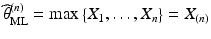 $$\widehat{\theta}_{\mathrm{ML}}^{(n)}=\max\left\{X_{1},\ldots,X_{n}\right\}=X_{(n)}$$