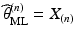 $$\widehat{\theta}_{\mathrm{ML}}^{(n)}=X_{(n)}$$