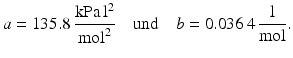 $$\displaystyle a=135.8\,\frac{\mathrm{kPa}\,\mathrm{l}^{2}}{\mathrm{mol}^{2}}\quad\text{und}\quad b=0.036\,4\,\frac{\mathrm{l}}{\mathrm{mol}}.$$