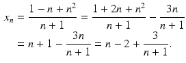 $$\begin{aligned}\displaystyle x_{n}&\displaystyle=\frac{1-n+n^{2}}{n+1}=\frac{1+2n+n^{2}}{n+1}-\frac{3n}{n+1}\\ \displaystyle&\displaystyle=n+1-\frac{3n}{n+1}=n-2+\frac{3}{n+1}.\end{aligned}$$