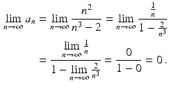 $$\begin{aligned}\displaystyle\lim_{n\to\infty}a_{n}&\displaystyle=\lim_{n\to\infty}\frac{n^{2}}{n^{3}-2}=\lim_{n\to\infty}\frac{\frac{1}{n}}{1-\frac{2}{n^{3}}}\\ \displaystyle&\displaystyle=\frac{\lim\limits_{n\to\infty}\frac{1}{n}}{1-\lim\limits_{n\to\infty}\frac{2}{n^{3}}}=\frac{0}{1-0}=0\,.\end{aligned}$$