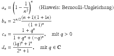 $$\begin{aligned}\displaystyle a_{n}&\displaystyle=\left(1-\frac{1}{n^{2}}\right)^{n}\quad\text{(Hinweis: Bernoulli-Ungleichung)}\\ \displaystyle b_{n}&\displaystyle=2^{n/2}\frac{(n+\mathrm{i})(1+\mathrm{i}n)}{(1+\mathrm{i})^{n}}\\ \displaystyle c_{n}&\displaystyle=\frac{1+q^{n}}{1+q^{n}+(-q)^{n}},\quad\text{mit }q> 0\\ \displaystyle d_{n}&\displaystyle=\frac{(\mathrm{i}q)^{n}+\mathrm{i}^{n}}{2^{n}+\mathrm{i}},\quad\text{mit}\leavevmode\nobreak\ q\in\mathbb{C}\end{aligned}$$