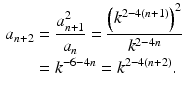 $$\begin{aligned}\displaystyle a_{n+2}&\displaystyle=\frac{a_{n+1}^{2}}{a_{n}}=\frac{\left(k^{2-4(n+1)}\right)^{2}}{k^{2-4n}}\\ \displaystyle&\displaystyle=k^{-6-4n}=k^{2-4(n+2)}.\end{aligned}$$