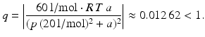 $$\displaystyle q=\left|\frac{60\,\mathrm{l}/\mathrm{mol}\cdot R\,T\,a}{(p\,(20\,\mathrm{l}/\mathrm{mol})^{2}+a)^{2}}\right|\approx 0.012\,62<1.$$