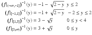 $$\begin{aligned}\displaystyle\left(f|_{(-\infty,-1]}\right)^{-1}(y)&\displaystyle=-1-\sqrt{2-y}&\displaystyle&\displaystyle y\leq 2\\ \displaystyle\left(f|_{[-1,1]}\right)^{-1}(y)&\displaystyle=-1+\sqrt{2-y}&\displaystyle&\displaystyle-2\leq y\leq 2\\ \displaystyle\left(f|_{[1,3]}\right)^{-1}(y)&\displaystyle=3-\sqrt{y}&\displaystyle&\displaystyle 0\leq y<4\\ \displaystyle\left(f|_{[3,\infty)}\right)^{-1}(y)&\displaystyle=3+\sqrt{y}&\displaystyle&\displaystyle 0\leq y\end{aligned}$$