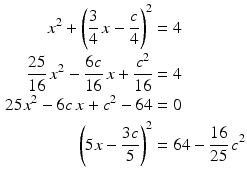 $$\begin{aligned}\displaystyle x^{2}+\left(\frac{3}{4}\,x-\frac{c}{4}\right)^{2}&\displaystyle=4\\ \displaystyle\frac{25}{16}\,x^{2}-\frac{6c}{16}\,x+\frac{c^{2}}{16}&\displaystyle=4\\ \displaystyle 25x^{2}-6c\,x+c^{2}-64&\displaystyle=0\\ \displaystyle\left(5x-\frac{3c}{5}\right)^{2}&\displaystyle=64-\frac{16}{25}\,c^{2}\end{aligned}$$