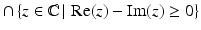 $$\cap\,\{z\in\mathbb{C}\,|\,\mathop{\mathrm{Re}}(z)-\mathop{\mathrm{Im}}(z)\geq 0\}$$