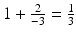 $$1+\frac{2}{-3}=\frac{1}{3}$$