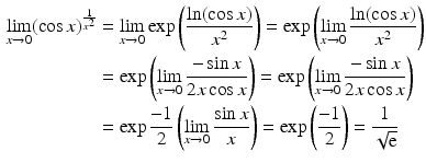 $$\begin{aligned}\displaystyle\lim_{x\to 0}(\cos x)^{\frac{1}{x^{2}}}&\displaystyle=\lim_{x\to 0}\exp\left(\frac{\ln(\cos x)}{x^{2}}\right)=\exp\left(\lim_{x\to 0}\frac{\ln(\cos x)}{x^{2}}\right)\\ \displaystyle&\displaystyle=\exp\left(\lim_{x\to 0}\frac{-\sin x}{2x\cos x}\right)=\exp\left(\lim_{x\to 0}\frac{-\sin x}{2x\cos x}\right)\\ \displaystyle&\displaystyle=\exp\frac{-1}{2}\left(\lim_{x\to 0}\frac{\sin x}{x}\right)=\exp\left(\frac{-1}{2}\right)=\frac{1}{\sqrt{\mathrm{e}}}\end{aligned}$$