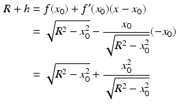 $$\begin{aligned}\displaystyle R+h&\displaystyle=f(x_{0})+f^{\prime}(x_{0})(x-x_{0})\\ \displaystyle&\displaystyle=\sqrt{R^{2}-x_{0}^{2}}-\frac{x_{0}}{\sqrt{R^{2}-x_{0}^{2}}}(-x_{0})\\ \displaystyle&\displaystyle=\sqrt{R^{2}-x_{0}^{2}}+\frac{x_{0}^{2}}{\sqrt{R^{2}-x_{0}^{2}}}\end{aligned}$$