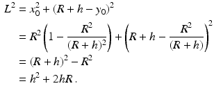 $$\begin{aligned}\displaystyle L^{2}&\displaystyle=x_{0}^{2}+(R+h-y_{0})^{2}\\ \displaystyle&\displaystyle=R^{2}\left(1-\frac{R^{2}}{(R+h)^{2}}\right)+\left(R+h-\frac{R^{2}}{(R+h)}\right)^{2}\\ \displaystyle&\displaystyle=(R+h)^{2}-R^{2}\\ \displaystyle&\displaystyle=h^{2}+2hR\,.\end{aligned}$$