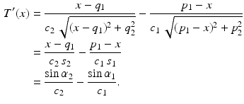 $$\begin{aligned}\displaystyle T^{\prime}(x)&\displaystyle=\frac{x-q_{1}}{c_{2}\,\sqrt{(x-q_{1})^{2}+q_{2}^{2}}}-\frac{p_{1}-x}{c_{1}\,\sqrt{(p_{1}-x)^{2}+p_{2}^{2}}}\\ \displaystyle&\displaystyle=\frac{x-q_{1}}{c_{2}\,s_{2}}-\frac{p_{1}-x}{c_{1}\,s_{1}}\\ \displaystyle&\displaystyle=\frac{\sin\alpha_{2}}{c_{2}}-\frac{\sin\alpha_{1}}{c_{1}}.\end{aligned}$$