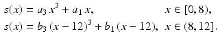 $$\displaystyle\begin{aligned}\displaystyle s(x)&\displaystyle=a_{3}\,x^{3}+a_{1}\,x,&\displaystyle&\displaystyle x\in[0,8),\\ \displaystyle s(x)&\displaystyle=b_{3}\,(x-12)^{3}+b_{1}\,(x-12),&\displaystyle&\displaystyle x\in(8,12].\end{aligned}$$