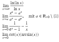 $$\begin{aligned}\displaystyle&\displaystyle\lim_{x\to\infty}\frac{\ln(\ln x)}{\ln x}\\ \displaystyle&\displaystyle\lim_{x\to a}\frac{x^{a}-a^{x}}{a^{x}-a^{a}},\quad\text{mit }a\in\mathbb{R}_{> 0}\setminus\{1\}\\ \displaystyle&\displaystyle\lim_{x\to 0}\frac{1}{\mathrm{e}^{x}-1}-\frac{1}{x}\\ \displaystyle&\displaystyle\lim_{x\to 0}\cot(x)(\arcsin(x))\end{aligned}$$