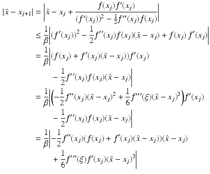 $$\begin{aligned}\displaystyle|\hat{x}-x_{j+1}|&\displaystyle=\biggl|\hat{x}-x_{j}+\frac{f(x_{j})f^{\prime}(x_{j})}{(f^{\prime}(x_{j}))^{2}-\frac{1}{2}f^{\prime\prime}(x_{j})f(x_{j})}\biggr|\\ \displaystyle&\displaystyle\leq\frac{1}{\beta}\biggl|(f^{\prime}(x_{j}))^{2}-\frac{1}{2}f^{\prime\prime}(x_{j})f(x_{j})(\hat{x}-x_{j})+f(x_{j})\,f^{\prime}(x_{j})\biggr|\\ \displaystyle&\displaystyle=\frac{1}{\beta}\biggl|(f(x_{j})+f^{\prime}(x_{j})(\hat{x}-x_{j}))f^{\prime}(x_{j})\\ \displaystyle&\displaystyle\hphantom{{}=\frac{1}{\beta}\biggl|{}}-\frac{1}{2}f^{\prime\prime}(x_{j})f(x_{j})(\hat{x}-x_{j})\biggr|\\ \displaystyle&\displaystyle=\frac{1}{\beta}\biggl|\biggl(-\frac{1}{2}f^{\prime\prime}(x_{j})(\hat{x}-x_{j})^{2}+\frac{1}{6}f^{\prime\prime\prime}(\xi)(\hat{x}-x_{j})^{3}\biggr)f^{\prime}(x_{j})\\ \displaystyle&\displaystyle\hphantom{{}=\frac{1}{\beta}\biggl|{}}-\frac{1}{2}f^{\prime\prime}(x_{j})f(x_{j})(\hat{x}-x_{j})\biggr|\\ \displaystyle&\displaystyle=\frac{1}{\beta}\biggl|{-\frac{1}{2}}f^{\prime\prime}(x_{j})(f(x_{j})+f^{\prime}(x_{j})(\hat{x}-x_{j}))(\hat{x}-x_{j})\\ \displaystyle&\displaystyle\hphantom{{}=\frac{1}{\beta}\biggl|{}}+\frac{1}{6}f^{\prime\prime\prime}(\xi)f^{\prime}(x_{j})(\hat{x}-x_{j})^{3}\biggr|\end{aligned}$$