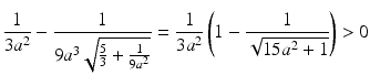 $$\displaystyle\frac{1}{3a^{2}}-\frac{1}{9a^{3}\sqrt{\frac{5}{3}+\frac{1}{9a^{2}}}}=\frac{1}{3a^{2}}\left(1-\frac{1}{\sqrt{15a^{2}+1}}\right)> 0$$