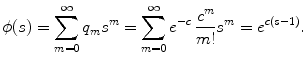 
$$\displaystyle{ \phi (s) =\sum _{ m=0}^{\infty }q_{ m}s^{m} =\sum _{ m=0}^{\infty }e^{-c}\,\frac{c^{m}} {m!}s^{m} = e^{c(s-1)}. }$$
