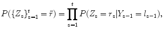 
$$\displaystyle{ P(\{Z_{s}\}_{s=1}^{t} =\bar{ r}) =\prod _{ s=1}^{t}P(Z_{ s} = r_{s}\vert Y _{s-1} = l_{s-1}), }$$
