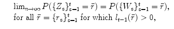 
$$\displaystyle\begin{array}{rcl} & & \lim _{n\rightarrow \infty }P(\{Z_{s}\}_{s=1}^{t} =\bar{ r}) = P(\{W_{ s}\}_{s=1}^{t} =\bar{ r}), {}\\ & & \text{for all}\ \bar{r} =\{ r_{s}\}_{s=1}^{t}\ \text{for which}\ l_{ t-1}(\bar{r}) > 0, {}\\ \end{array}$$
