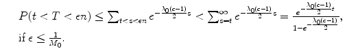 
$$\displaystyle\begin{array}{rcl} & & P(t < T <\epsilon n) \leq \sum _{t<s<\epsilon n}e^{-\frac{\lambda _{0}(c-1)} {2} s} <\sum _{ s=t}^{\infty }e^{-\frac{\lambda _{0}(c-1)} {2} s} = \frac{e^{-\frac{\lambda _{0}(c-1)} {2} t}} {1 - e^{-\frac{\lambda _{0}(c-1)} {2} }}, \\ & & \text{if}\ \epsilon \leq \frac{1} {M_{0}}. {}\end{array}$$
